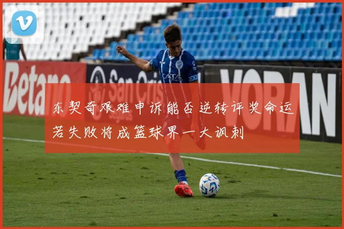 东契奇艰难申诉能否逆转评奖命运若失败将成篮球界一大讽刺