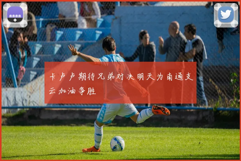卡卢卢期待兄弟对决明天为南通支云加油争胜