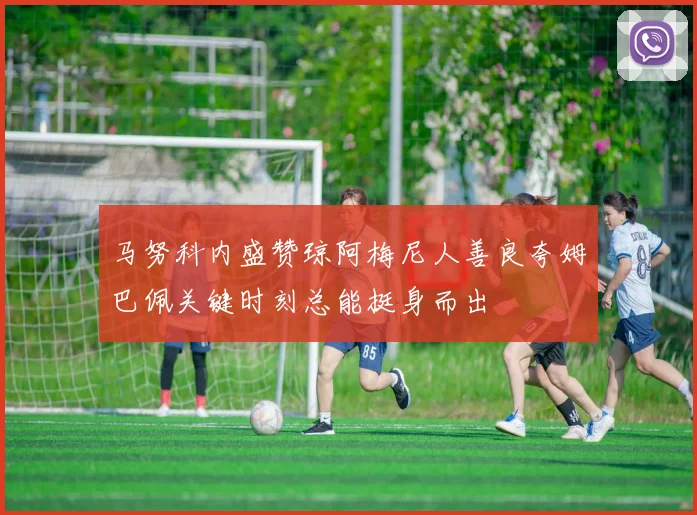马努科内盛赞琼阿梅尼人善良夸姆巴佩关键时刻总能挺身而出