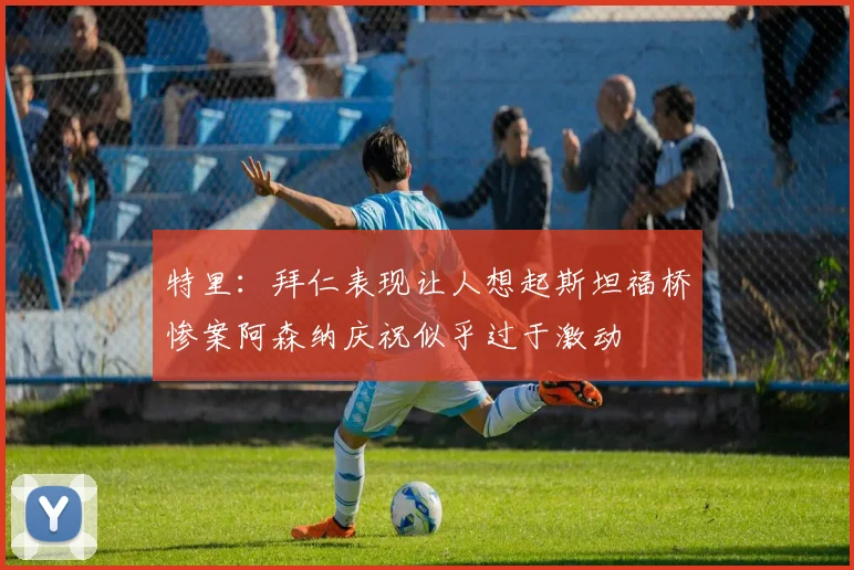 特里：拜仁表现让人想起斯坦福桥惨案阿森纳庆祝似乎过于激动