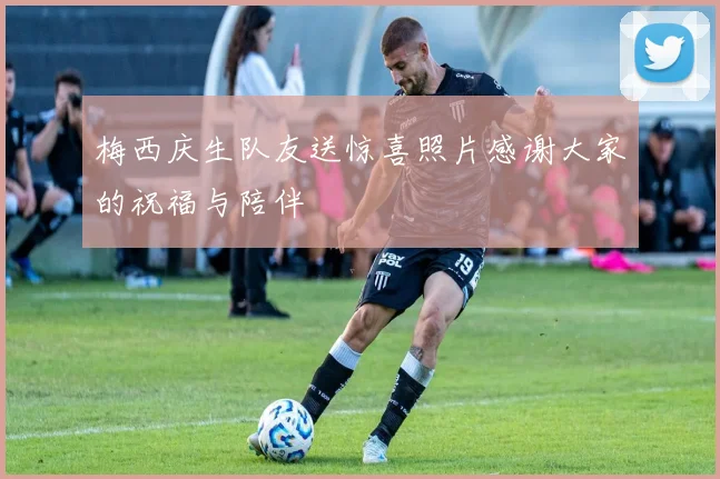 梅西庆生队友送惊喜照片感谢大家的祝福与陪伴