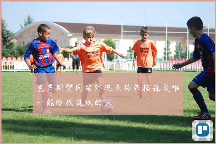克罗斯赞同安帅观点称弗格森是唯一能给我建议的人