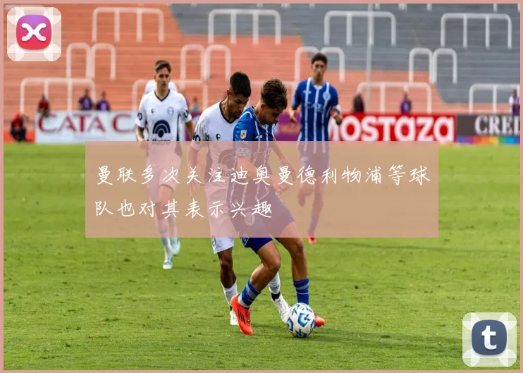 曼联多次关注迪奥曼德利物浦等球队也对其表示兴趣