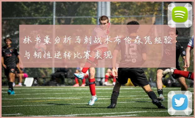 林书豪分析马刺战术布伦森凭经验与韧性逆转比赛表现