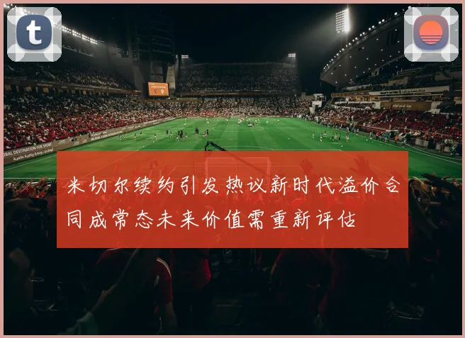 米切尔续约引发热议新时代溢价合同成常态未来价值需重新评估