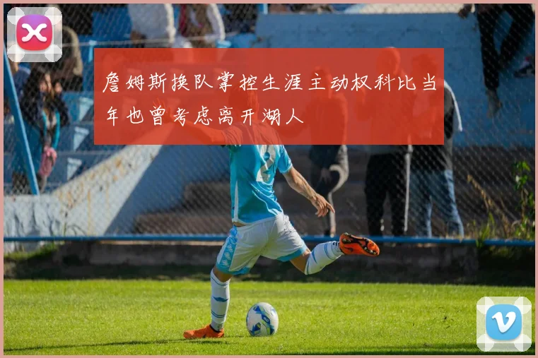 詹姆斯换队掌控生涯主动权科比当年也曾考虑离开湖人