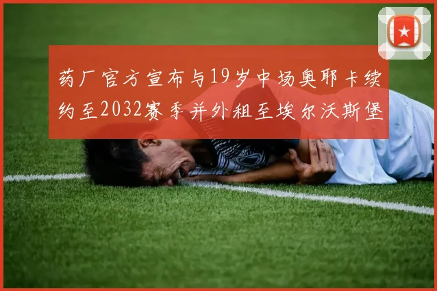 药厂官方宣布与19岁中场奥耶卡续约至2032赛季并外租至埃尔沃斯堡