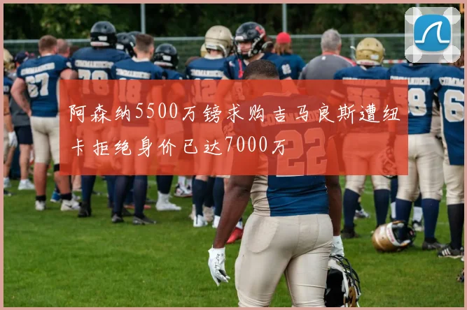 阿森纳5500万镑求购吉马良斯遭纽卡拒绝身价已达7000万