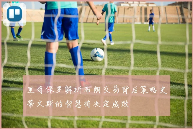 里奇保罗解析布朗交易背后策略史蒂文斯的智慧将决定成败