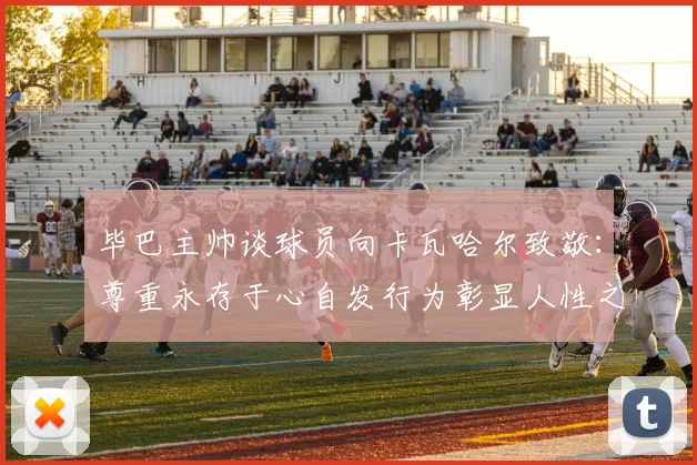 毕巴主帅谈球员向卡瓦哈尔致敬：尊重永存于心自发行为彰显人性之美