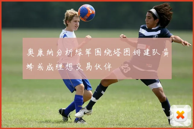 奥康纳分析绿军围绕塔图姆建队黄蜂或成理想交易伙伴