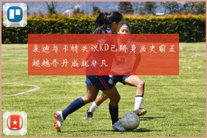 麦迪与卡特共识KD已跻身历史前五超越乔丹成就非凡
