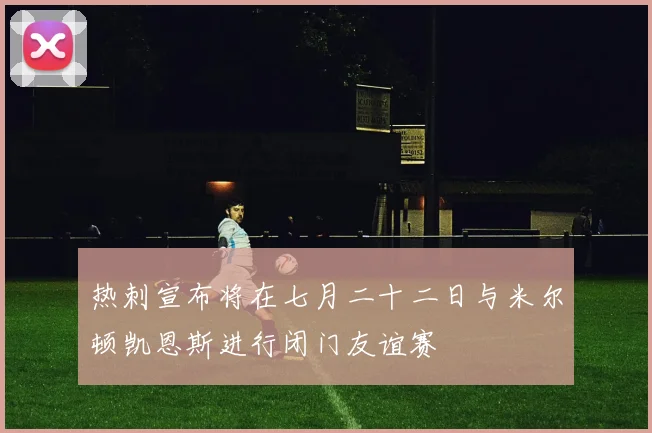 热刺宣布将在七月二十二日与米尔顿凯恩斯进行闭门友谊赛