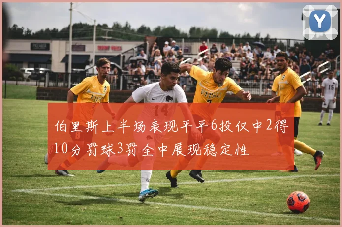 伯里斯上半场表现平平6投仅中2得10分罚球3罚全中展现稳定性