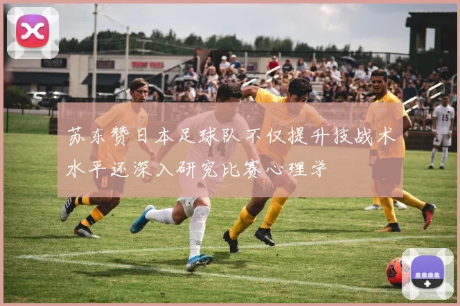 苏东赞日本足球队不仅提升技战术水平还深入研究比赛心理学