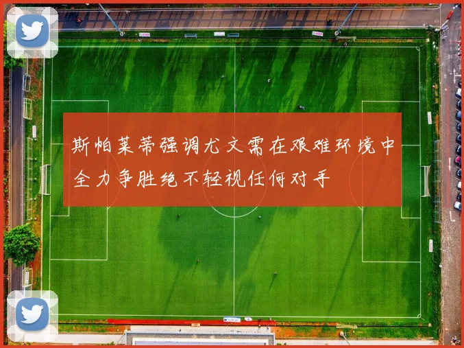 斯帕莱蒂强调尤文需在艰难环境中全力争胜绝不轻视任何对手