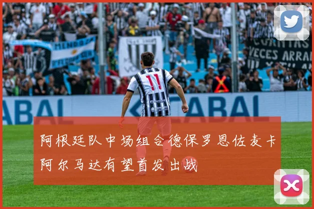 阿根廷队中场组合德保罗恩佐麦卡阿尔马达有望首发出战