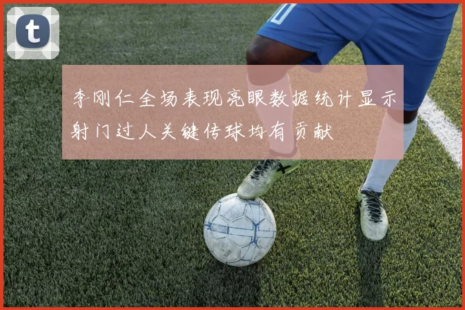 李刚仁全场表现亮眼数据统计显示射门过人关键传球均有贡献