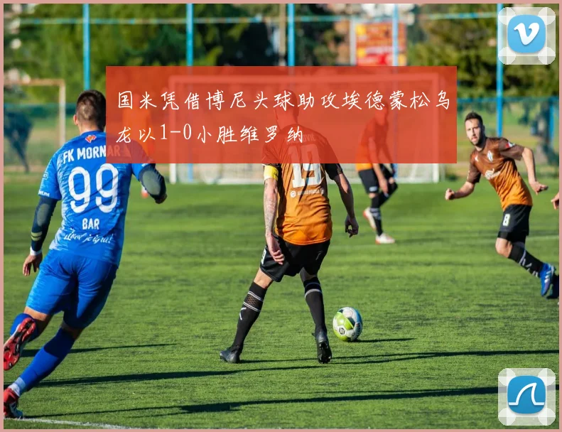 国米凭借博尼头球助攻埃德蒙松乌龙以1-0小胜维罗纳
