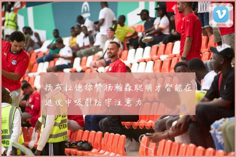 扬布拉德称赞杨瀚森聪明才智能在进攻中吸引防守注意力