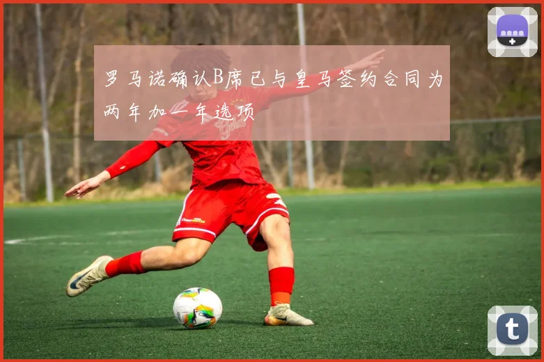 罗马诺确认B席已与皇马签约合同为两年加一年选项