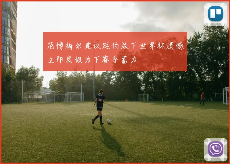 范博梅尔建议廷伯放下世界杯遗憾立即度假为下赛季蓄力