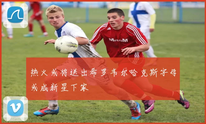 热火或将送出希罗韦尔哈克斯字母或成新星下家
