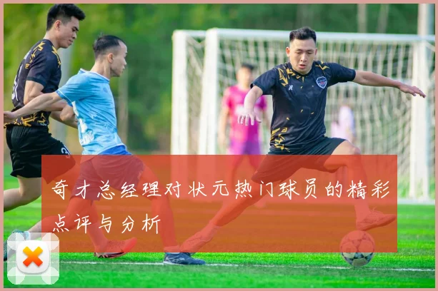 奇才总经理对状元热门球员的精彩点评与分析