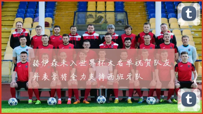 赫伊森未入世界杯大名单祝贺队友并表示将全力支持西班牙队