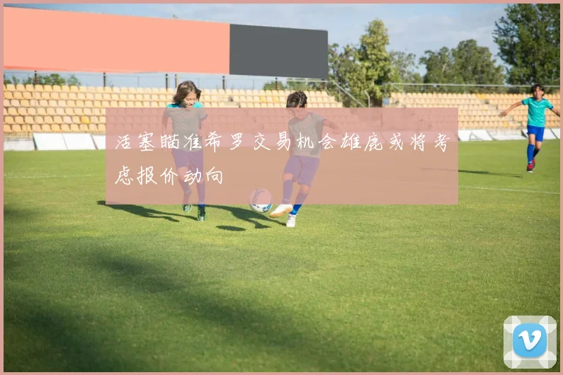 活塞瞄准希罗交易机会雄鹿或将考虑报价动向